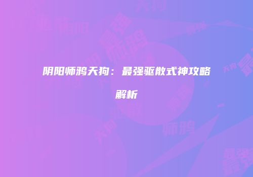 阴阳师鸦天狗：最强驱散式神攻略解析