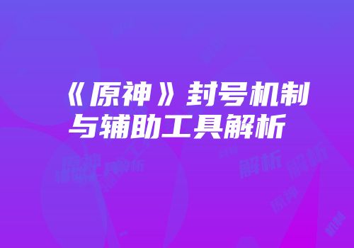《原神》封号机制与辅助工具解析