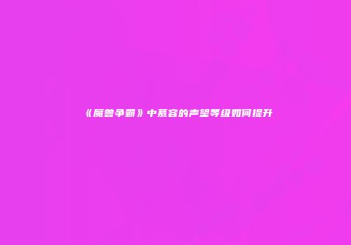 《魔兽争霸》中慕容的声望等级如何提升