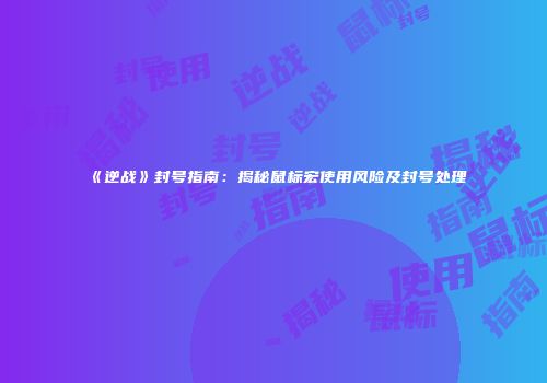 《逆战》封号指南：揭秘鼠标宏使用风险及封号处理