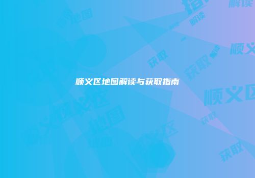 顺义区地图解读与获取指南