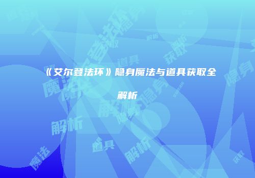 《艾尔登法环》隐身魔法与道具获取全解析