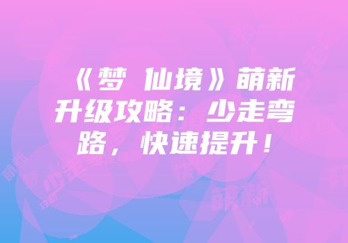 《梦漝仙境》萌新升级攻略：少走弯路，快速提升！