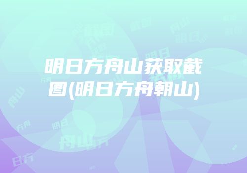 明日方舟山获取截图(明日方舟朝山)