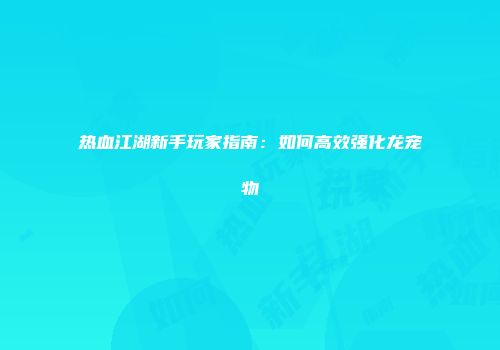 热血江湖新手玩家指南：如何高效强化龙宠物