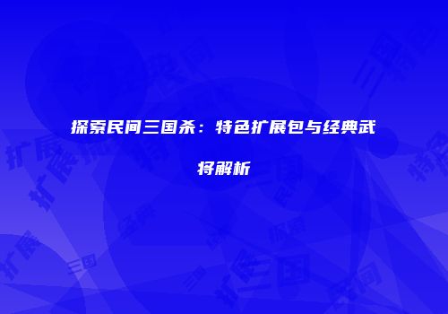 探索民间三国杀：特色扩展包与经典武将解析