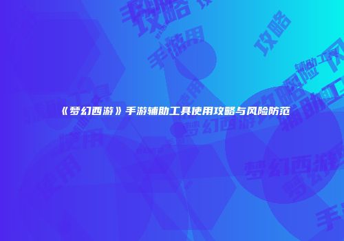 《梦幻西游》手游辅助工具使用攻略与风险防范