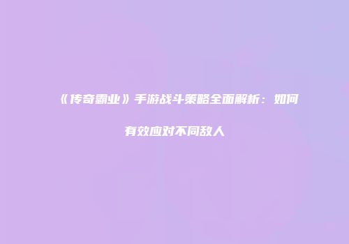 《传奇霸业》手游战斗策略全面解析：如何有效应对不同敌人
