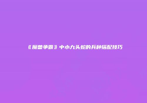 《魔兽争霸》中小九头蛇的兵种搭配技巧