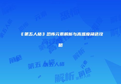 《第五人格》恐怖元素解析与高难度角色攻略