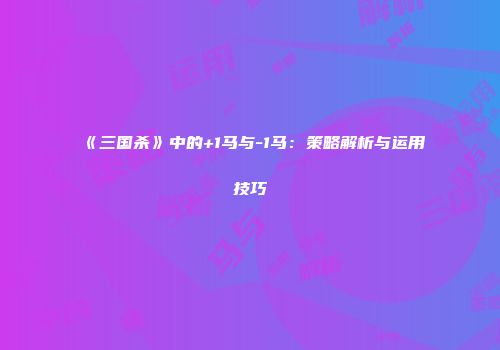 《三国杀》中的+1马与-1马：策略解析与运用技巧