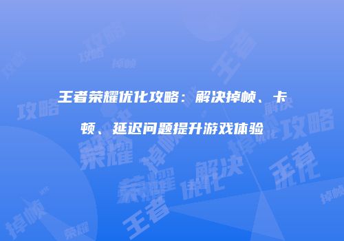 王者荣耀优化攻略：解决掉帧、卡顿、延迟问题提升游戏体验