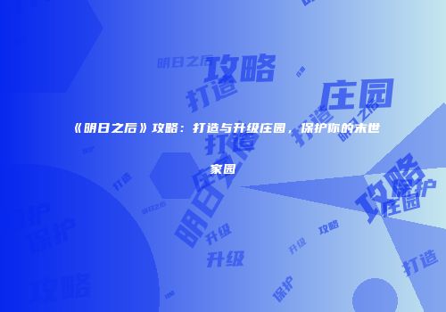 《明日之后》攻略：打造与升级庄园，保护你的末世家园