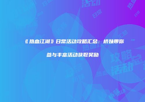 《热血江湖》日常活动攻略汇总：桥妹带你参与丰富活动获取奖励