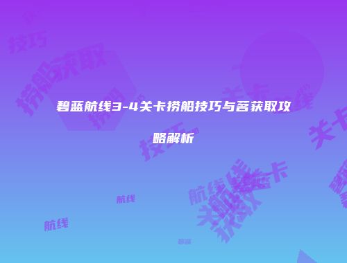 碧蓝航线3-4关卡捞船技巧与茗获取攻略解析