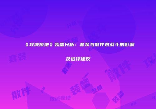 《攻城掠地》装备分析:套装与散件对战斗的影响及选择建议