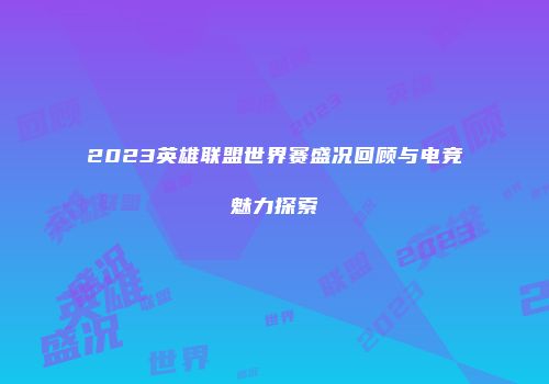 2023英雄联盟世界赛盛况回顾与电竞魅力探索