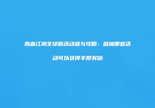 热血江湖全球版活动参与攻略：参加哪些活动可以获得丰厚奖励