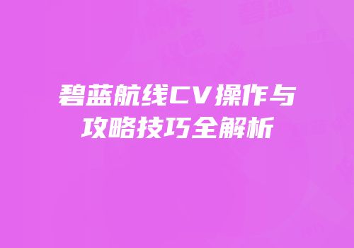 碧蓝航线CV操作与攻略技巧全解析