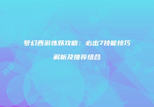 梦幻西游炼妖攻略：必出7技能技巧解析及推荐组合