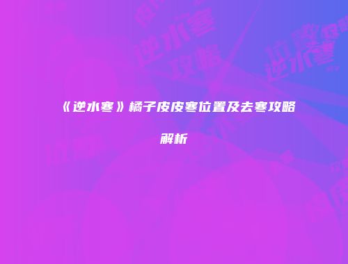 《逆水寒》橘子皮皮寒位置及去寒攻略解析