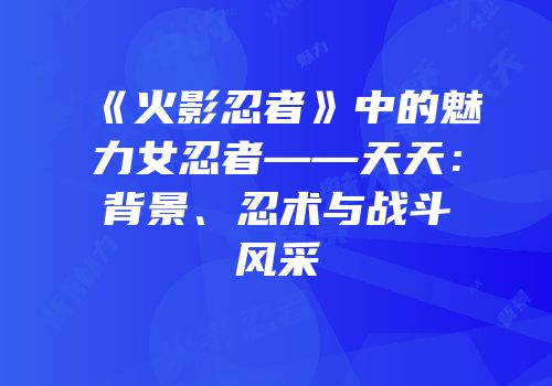 《火影忍者》中的魅力女忍者——天天：背景、忍术与战斗风采