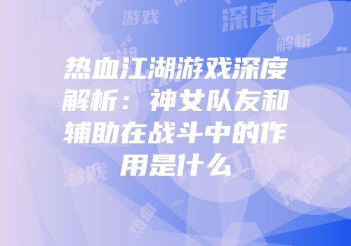 热血江湖游戏深度解析：神女队友和辅助在战斗中的作用是什么