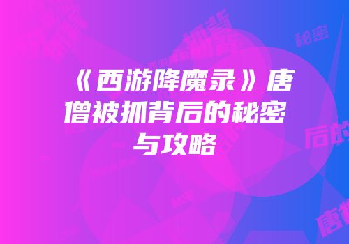 《西游降魔录》唐僧被抓背后的秘密与攻略