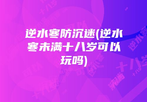 逆水寒防沉迷(逆水寒未满十八岁可以玩吗)
