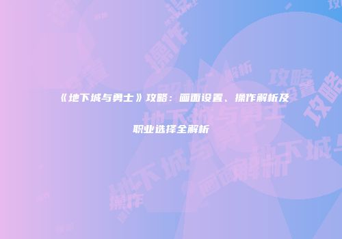 《地下城与勇士》攻略：画面设置、操作解析及职业选择全解析