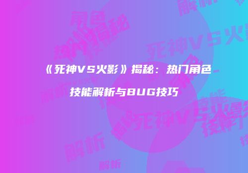 《死神VS火影》揭秘：热门角色技能解析与BUG技巧