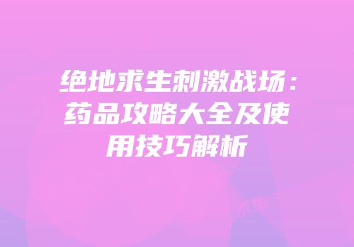 绝地求生刺激战场：药品攻略大全及使用技巧解析