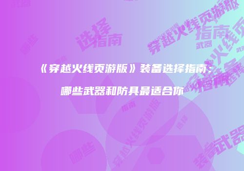 《穿越火线页游版》装备选择指南：哪些武器和防具最适合你
