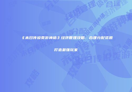 《末日传说页游神格》经济管理攻略:合理分配资源打造最强玩家