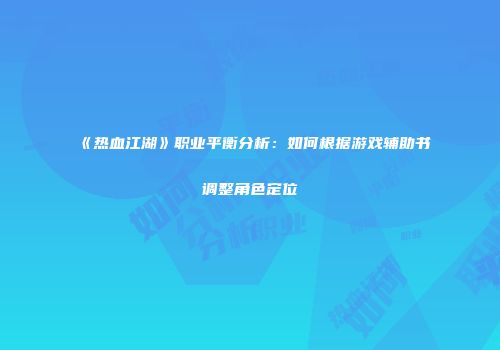 《热血江湖》职业平衡分析:如何根据游戏辅助书调整角色定位