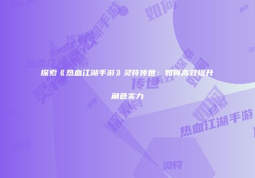 探索《热血江湖手游》灵符传世:如何高效提升角色实力