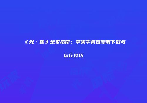 《光·遇》玩家指南：苹果手机国际服下载与运行技巧