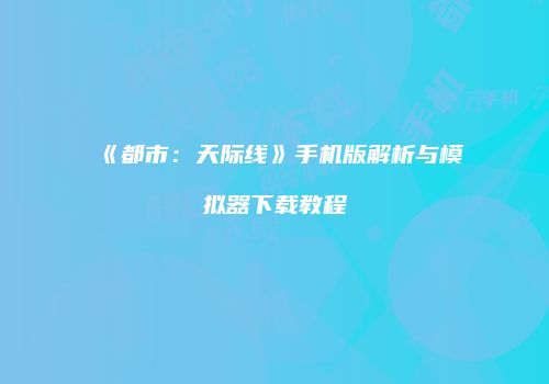 《都市：天际线》手机版解析与模拟器下载教程