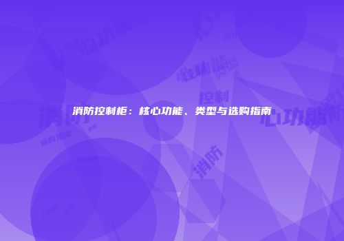消防控制柜：核心功能、类型与选购指南