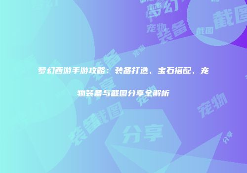 梦幻西游手游攻略：装备打造、宝石搭配、宠物装备与截图分享全解析