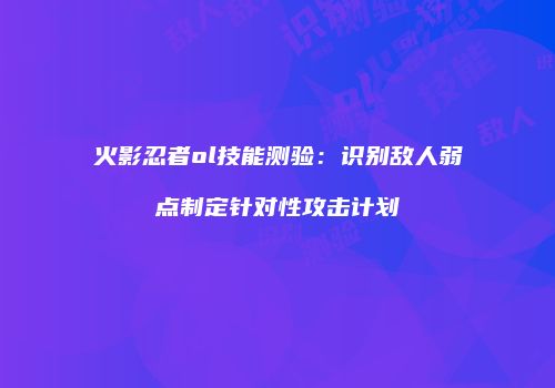 火影忍者ol技能测验：识别敌人弱点制定针对性攻击计划