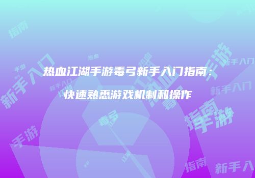 热血江湖手游毒弓新手入门指南：快速熟悉游戏机制和操作