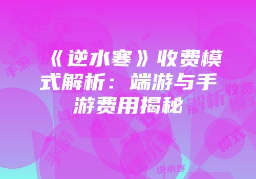 《逆水寒》收费模式解析：端游与手游费用揭秘
