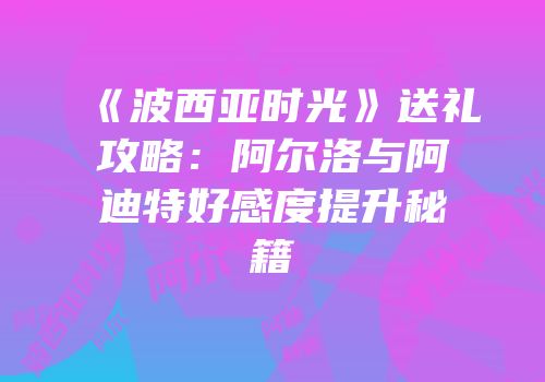 《波西亚时光》送礼攻略：阿尔洛与阿迪特好感度提升秘籍