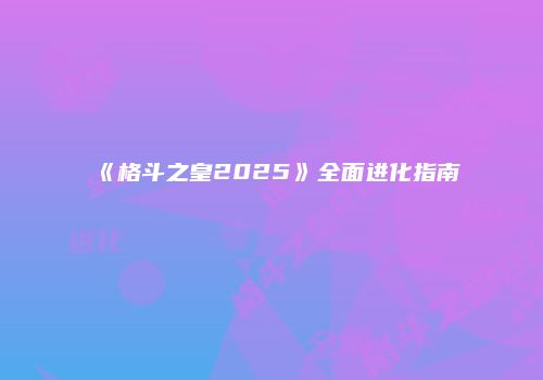 《格斗之皇2025》全面进化指南