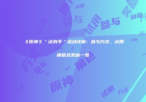 《原神》＂试身手＂活动详解：参与方式、试用角色及奖励一览