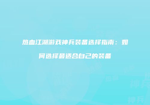 热血江湖游戏神兵装备选择指南：如何选择最适合自己的装备