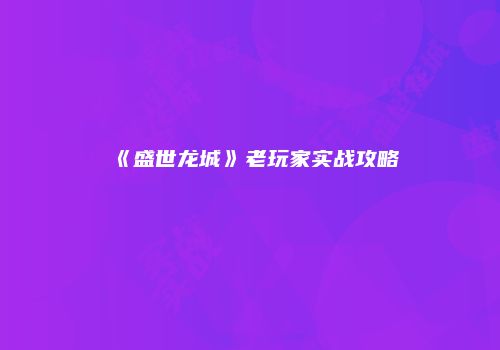 《盛世龙城》老玩家实战攻略