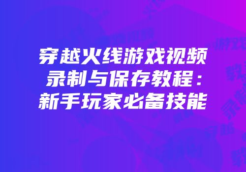 穿越火线游戏视频录制与保存教程：新手玩家必备技能