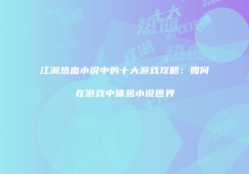 江湖热血小说中的十大游戏攻略：如何在游戏中体验小说世界